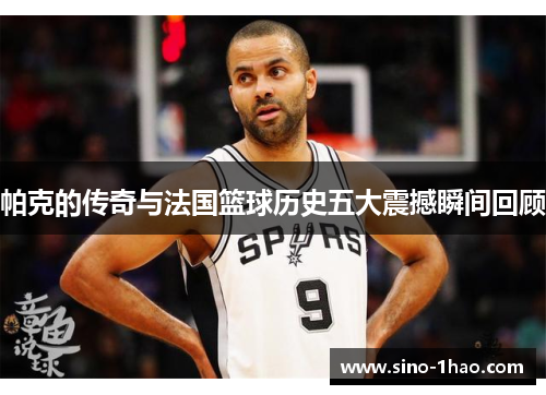 帕克的传奇与法国篮球历史五大震撼瞬间回顾