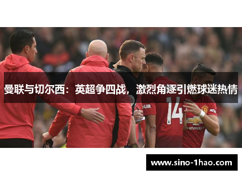 曼联与切尔西：英超争四战，激烈角逐引燃球迷热情