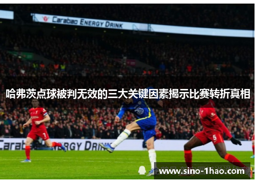 哈弗茨点球被判无效的三大关键因素揭示比赛转折真相