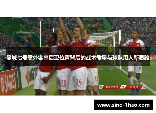 曼城七号意外客串后卫位置背后的战术考量与球队用人新思路