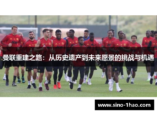 曼联重建之路：从历史遗产到未来愿景的挑战与机遇