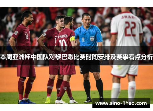 本周亚洲杯中国队对黎巴嫩比赛时间安排及赛事看点分析