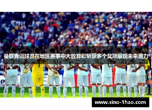 曼联青训球员在地区赛事中大放异彩斩获多个奖项展现未来潜力
