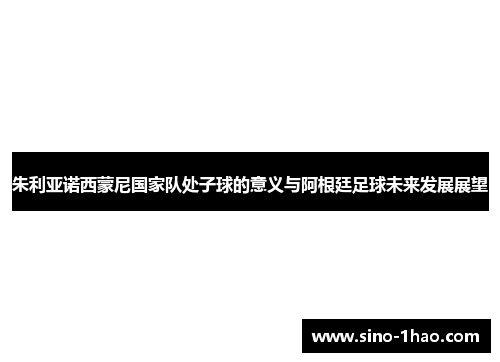 朱利亚诺西蒙尼国家队处子球的意义与阿根廷足球未来发展展望