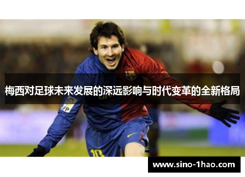 梅西对足球未来发展的深远影响与时代变革的全新格局