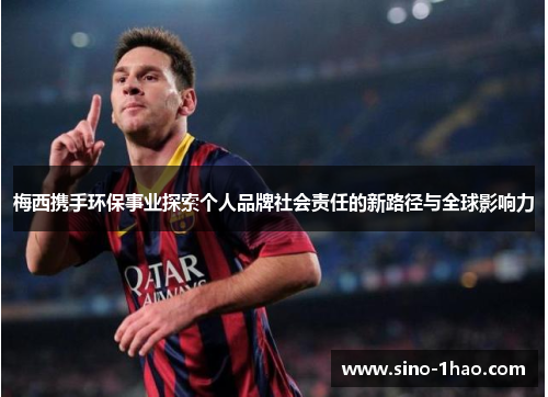 梅西携手环保事业探索个人品牌社会责任的新路径与全球影响力
