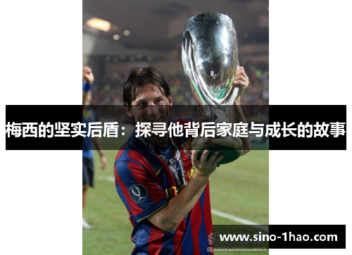 梅西的坚实后盾：探寻他背后家庭与成长的故事