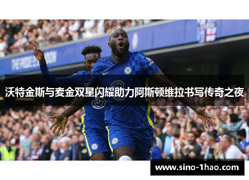 沃特金斯与麦金双星闪耀助力阿斯顿维拉书写传奇之夜