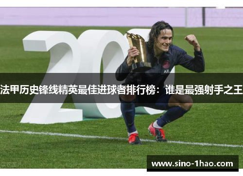 法甲历史锋线精英最佳进球者排行榜：谁是最强射手之王