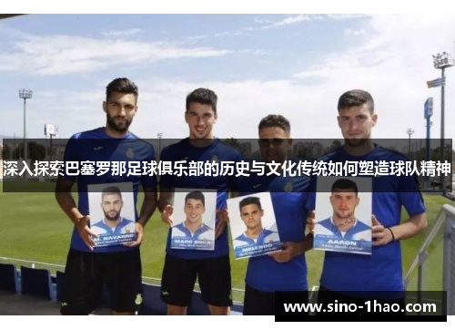 深入探索巴塞罗那足球俱乐部的历史与文化传统如何塑造球队精神