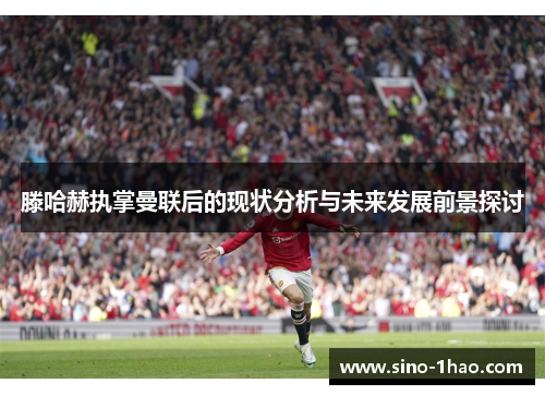 滕哈赫执掌曼联后的现状分析与未来发展前景探讨