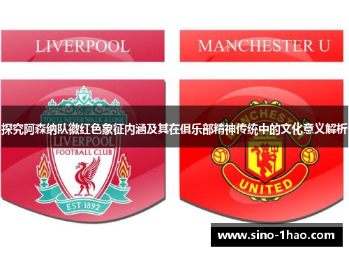 探究阿森纳队徽红色象征内涵及其在俱乐部精神传统中的文化意义解析