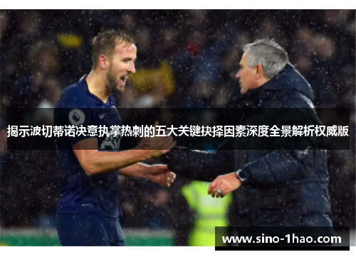 揭示波切蒂诺决意执掌热刺的五大关键抉择因素深度全景解析权威版