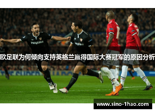 欧足联为何倾向支持英格兰赢得国际大赛冠军的原因分析