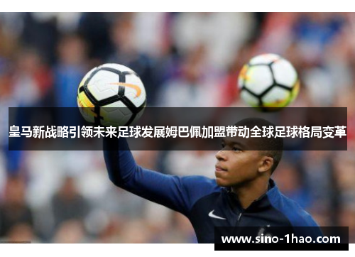 皇马新战略引领未来足球发展姆巴佩加盟带动全球足球格局变革