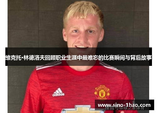 维克托·林德洛夫回顾职业生涯中最难忘的比赛瞬间与背后故事