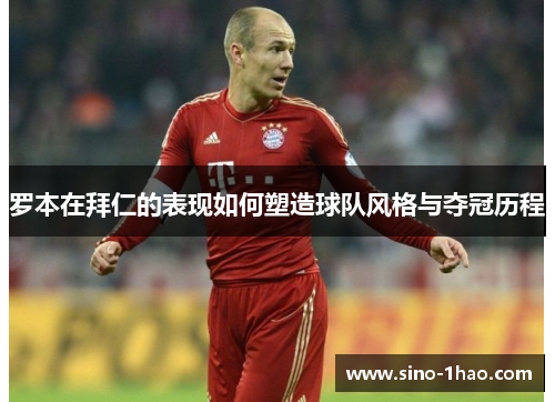 罗本在拜仁的表现如何塑造球队风格与夺冠历程