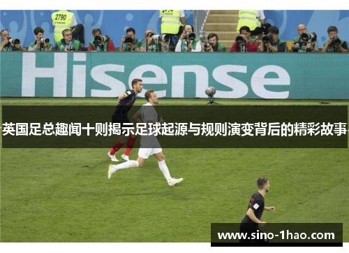 英国足总趣闻十则揭示足球起源与规则演变背后的精彩故事