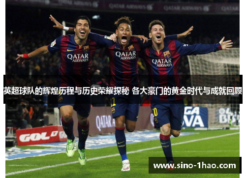英超球队的辉煌历程与历史荣耀探秘 各大豪门的黄金时代与成就回顾