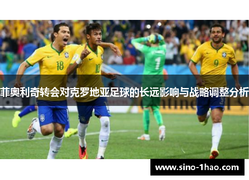 菲奥利奇转会对克罗地亚足球的长远影响与战略调整分析