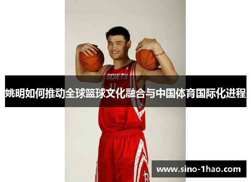 姚明如何推动全球篮球文化融合与中国体育国际化进程