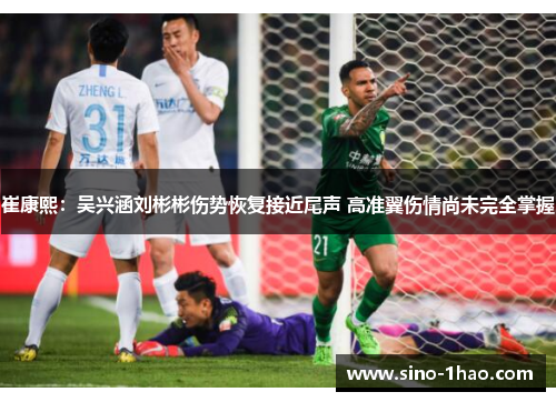 崔康熙：吴兴涵刘彬彬伤势恢复接近尾声 高准翼伤情尚未完全掌握