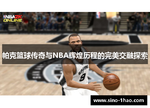帕克篮球传奇与NBA辉煌历程的完美交融探索