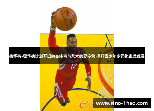 德怀特·霍华德计划开设融合体育与艺术的夏令营 提升青少年多元化素质发展