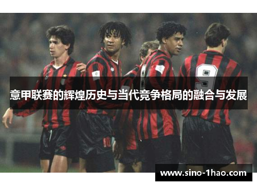意甲联赛的辉煌历史与当代竞争格局的融合与发展