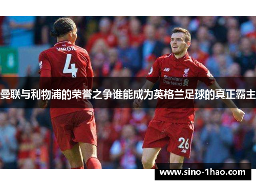 曼联与利物浦的荣誉之争谁能成为英格兰足球的真正霸主