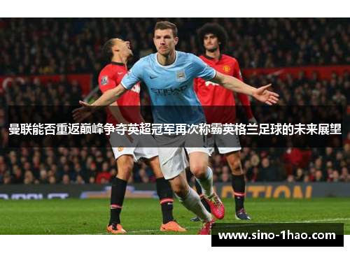 曼联能否重返巅峰争夺英超冠军再次称霸英格兰足球的未来展望