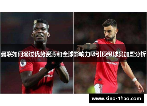 曼联如何通过优势资源和全球影响力吸引顶级球员加盟分析