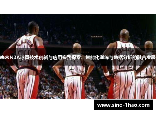 未来NBA球员技术创新与应用实践探索：智能化训练与数据分析的融合发展
