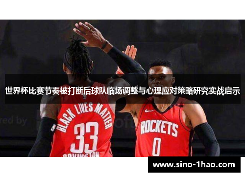 世界杯比赛节奏被打断后球队临场调整与心理应对策略研究实战启示