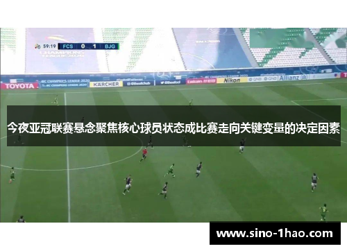 今夜亚冠联赛悬念聚焦核心球员状态成比赛走向关键变量的决定因素