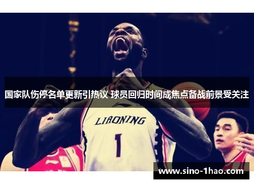 国家队伤停名单更新引热议 球员回归时间成焦点备战前景受关注