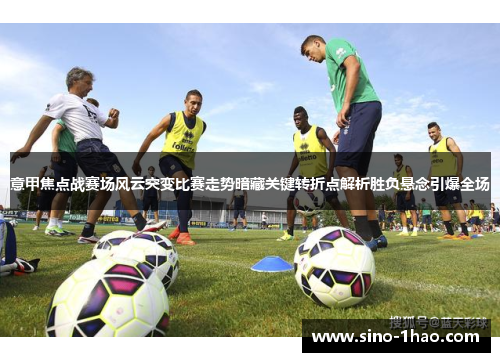 意甲焦点战赛场风云突变比赛走势暗藏关键转折点解析胜负悬念引爆全场