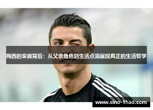 梅西的家庭背后：从父亲角色到生活点滴展现真正的生活哲学