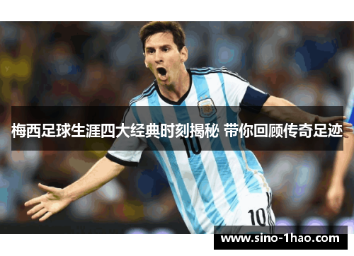 梅西足球生涯四大经典时刻揭秘 带你回顾传奇足迹