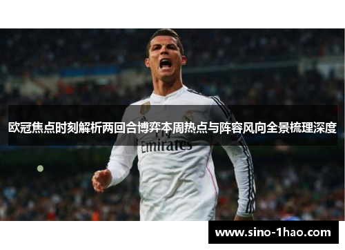 欧冠焦点时刻解析两回合博弈本周热点与阵容风向全景梳理深度