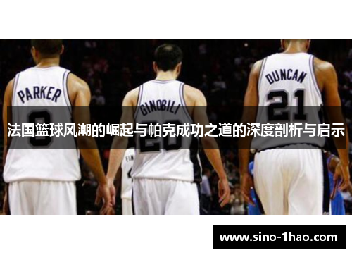 法国篮球风潮的崛起与帕克成功之道的深度剖析与启示