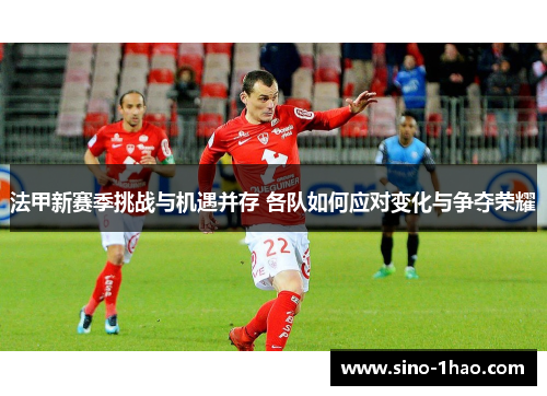 法甲新赛季挑战与机遇并存 各队如何应对变化与争夺荣耀