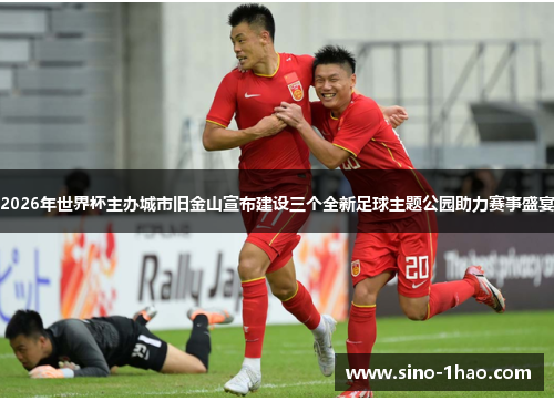 2026年世界杯主办城市旧金山宣布建设三个全新足球主题公园助力赛事盛宴