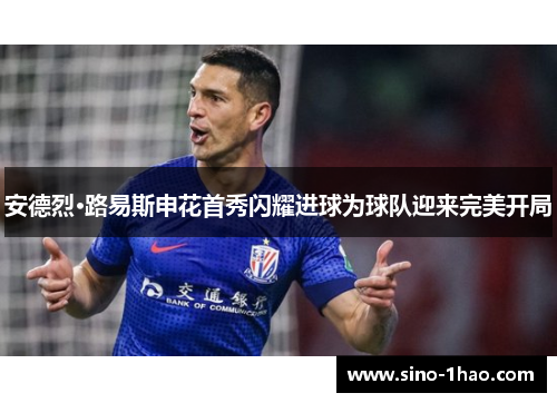 安德烈·路易斯申花首秀闪耀进球为球队迎来完美开局