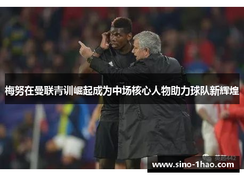 梅努在曼联青训崛起成为中场核心人物助力球队新辉煌