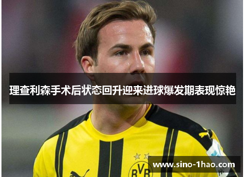 理查利森手术后状态回升迎来进球爆发期表现惊艳