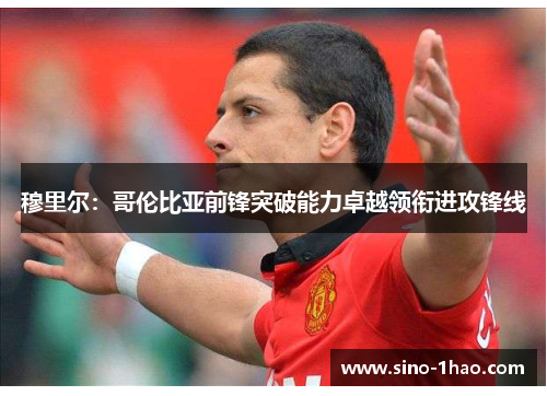 穆里尔：哥伦比亚前锋突破能力卓越领衔进攻锋线