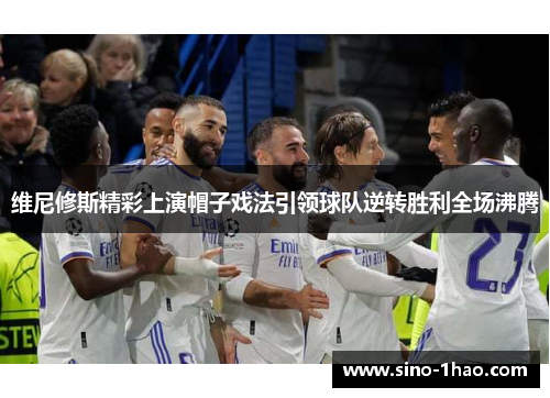 维尼修斯精彩上演帽子戏法引领球队逆转胜利全场沸腾