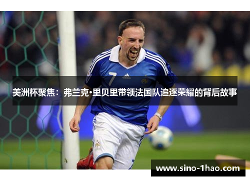 美洲杯聚焦：弗兰克·里贝里带领法国队追逐荣耀的背后故事