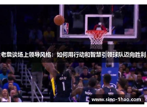 老詹谈场上领导风格：如何用行动和智慧引领球队迈向胜利